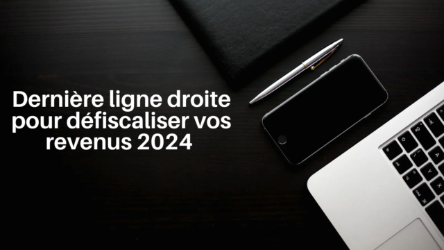 Dernière ligne droite pour défiscaliser vos revenus 2024 !